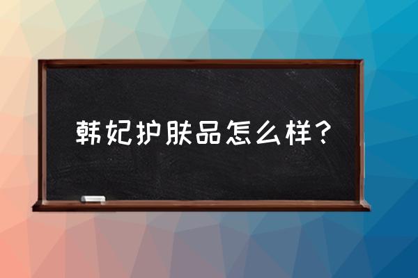 大韩妃百玲妃护肤品合格吗 韩妃护肤品怎么样？