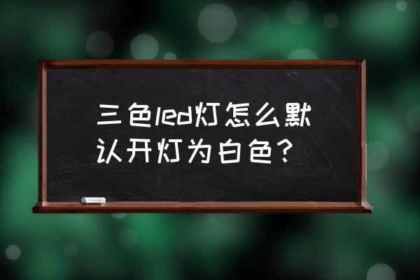 led灯怎么设置颜色 三色led灯怎么默认开灯为白色？