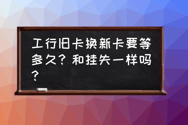 工行信用卡换卡进度要多久 工行旧卡换新卡要等多久？和挂失一样吗？