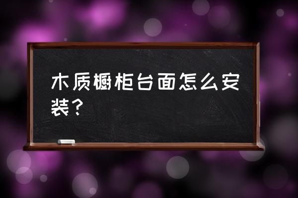 实木橱柜怎么做地板砖台面 木质橱柜台面怎么安装？