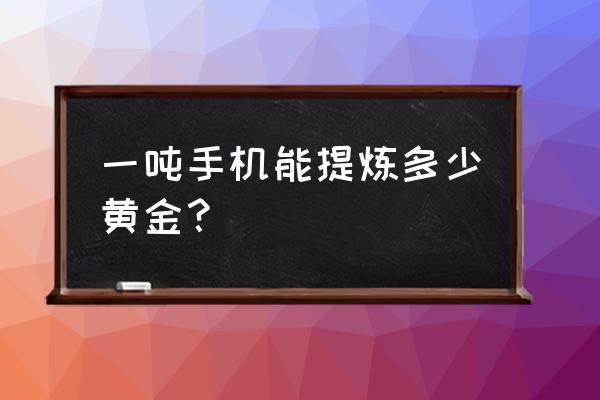 回收1吨旧手机提炼出多少黄金 一吨手机能提炼多少黄金？