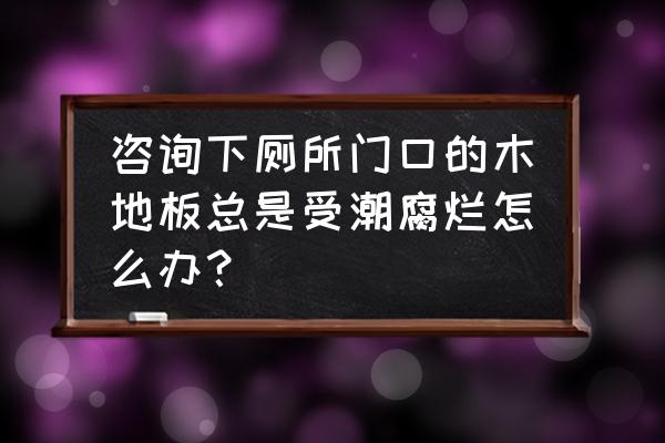 卫生间门口是木地板如何防水 咨询下厕所门口的木地板总是受潮腐烂怎么办？