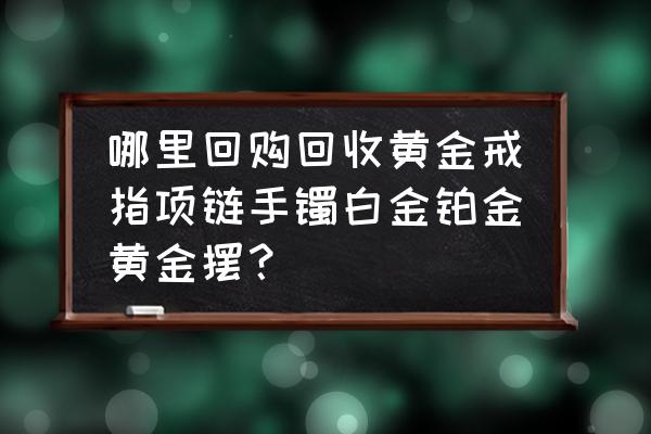 哪里有黄金摆件回收 哪里回购回收黄金戒指项链手镯白金铂金黄金摆？