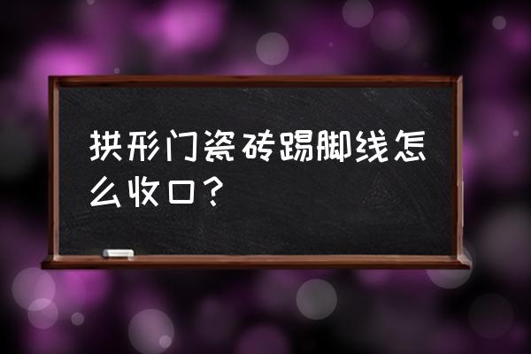 弧形瓷砖如何收口 拱形门瓷砖踢脚线怎么收口？