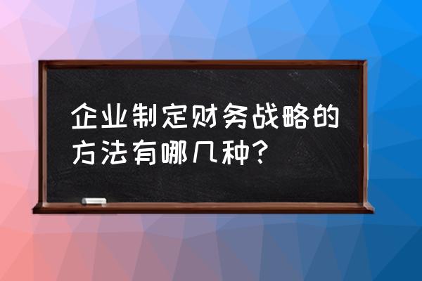 财务策略有哪些 企业制定财务战略的方法有哪几种？