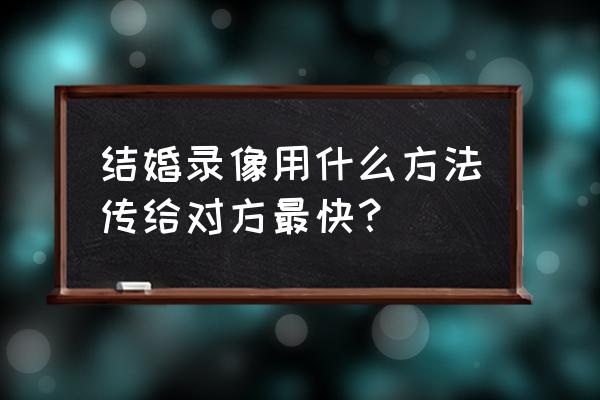 结婚录像带多久能出来 结婚录像用什么方法传给对方最快？