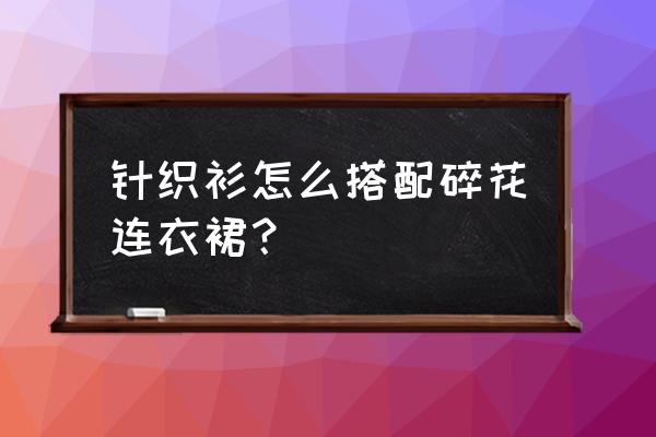 刺绣碎花长裙如何搭配开衫 针织衫怎么搭配碎花连衣裙？