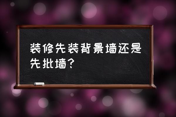 硬包背景墙装修什么时候安装 装修先装背景墙还是先批墙？