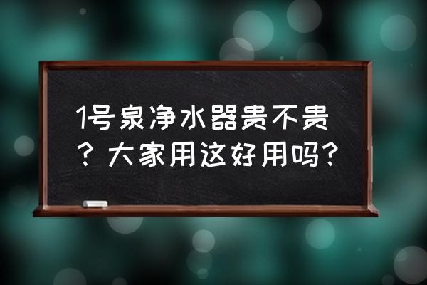 一号泉滤芯多少钱一个 1号泉净水器贵不贵？大家用这好用吗？