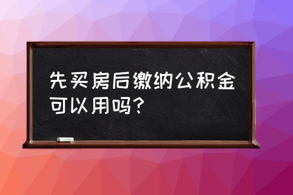 买房以后才买公积金有用吗 先买房后缴纳公积金可以用吗？