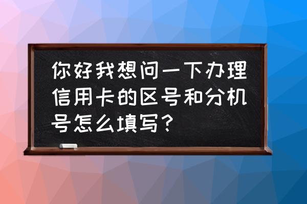 信用卡单位分机号怎么填写 你好我想问一下办理信用卡的区号和分机号怎么填写？