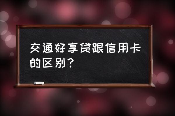 交通银行信用卡和贷款有什么不同 交通好享贷跟信用卡的区别？