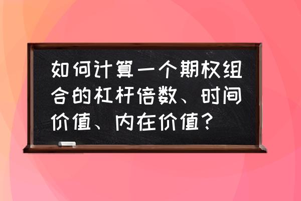 期权上市能翻多少倍 如何计算一个期权组合的杠杆倍数、时间价值、内在价值？