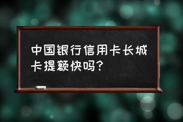 中国银行的信用卡提额快吗 中国银行信用卡长城卡提额快吗？