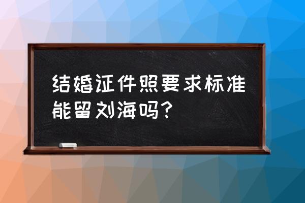 拍结婚证可以齐刘海吗 结婚证件照要求标准能留刘海吗？