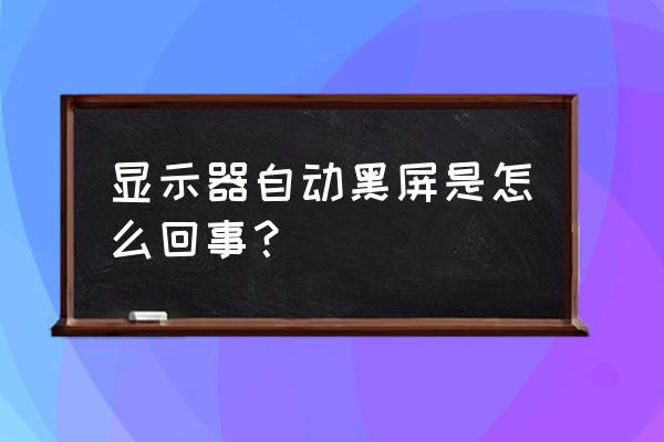 电脑光自动黑屏是哪儿问题 显示器自动黑屏是怎么回事？