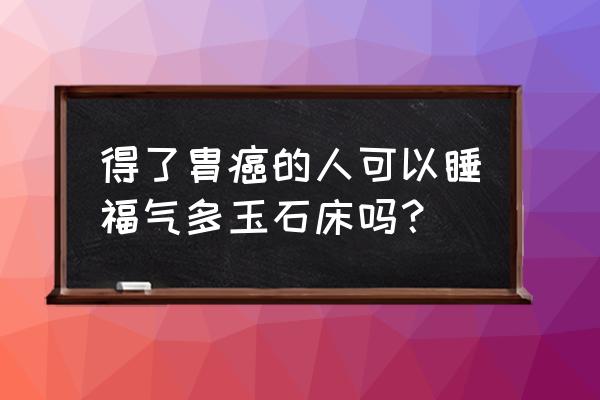 恶性肿瘤患者能用玉石床吗 得了胄癌的人可以睡福气多玉石床吗？