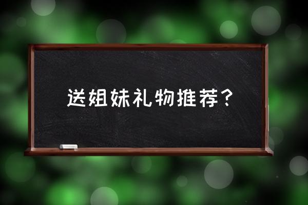 最好姐妹过生日送什么礼物好呢 送姐妹礼物推荐？