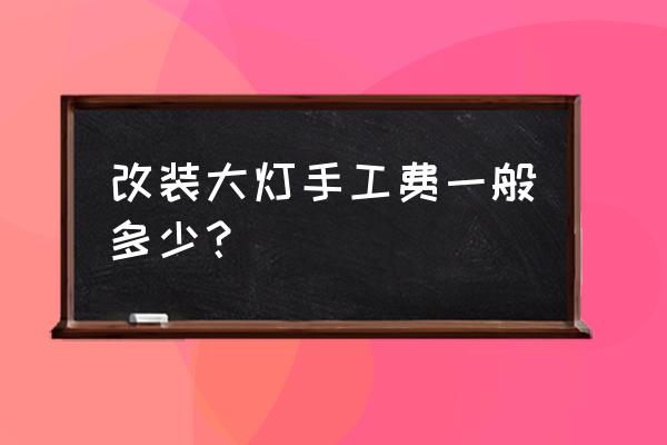 江门汽车改装大灯透镜多少钱 改装大灯手工费一般多少？