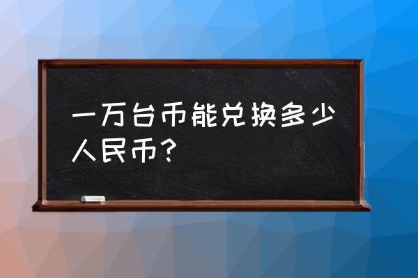 一万新台币兑换多少人民币 一万台币能兑换多少人民币？