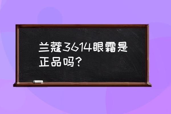 兰蔻哪款眼霜抗皱 兰蔻3614眼霜是正品吗？