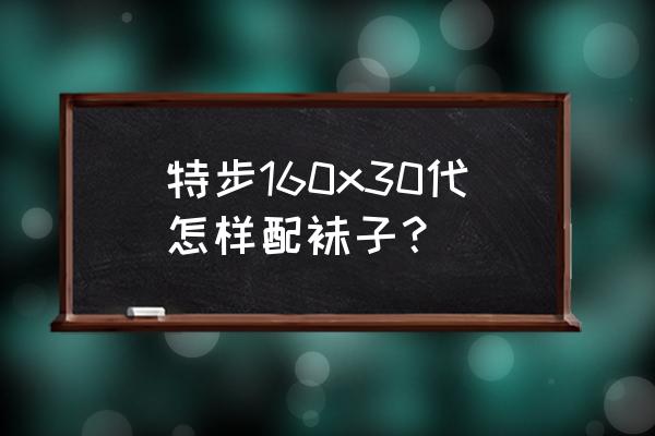 特步的袜子质量好吗 特步160x30代怎样配袜子？