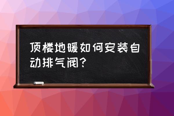 地暖自动放气阀怎么安装 顶楼地暖如何安装自动排气阀？