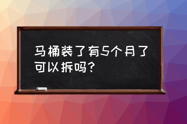 马桶安装好再拆下来好不好 马桶装了有5个月了可以拆吗？