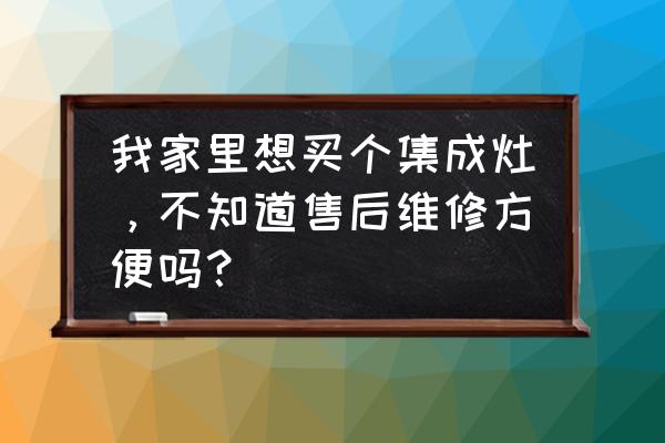 哪种集成灶比较好维修 我家里想买个集成灶，不知道售后维修方便吗？