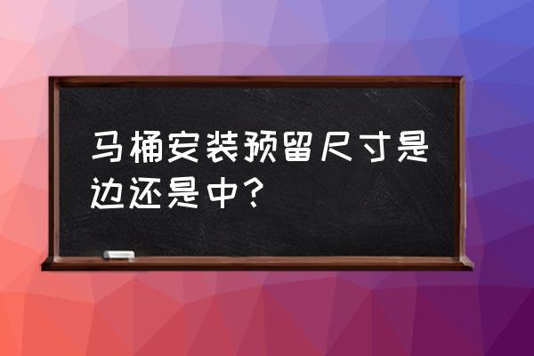 新房装修马桶位预留多少 马桶安装预留尺寸是边还是中？