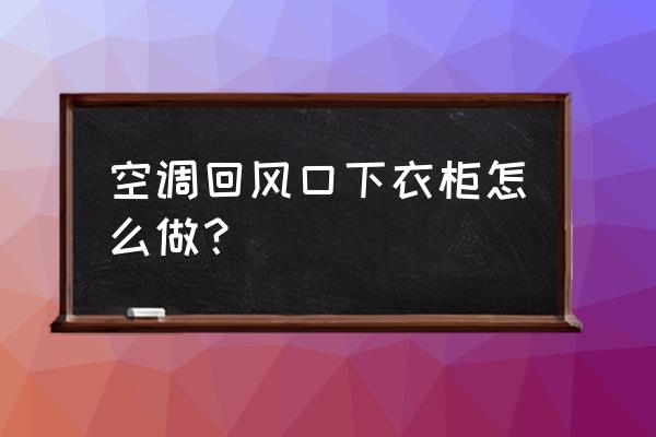 衣柜上有空调回风口怎么处理 空调回风口下衣柜怎么做？