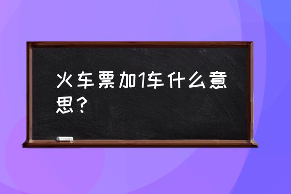 火车票加1车厢什么意思 火车票加1车什么意思？