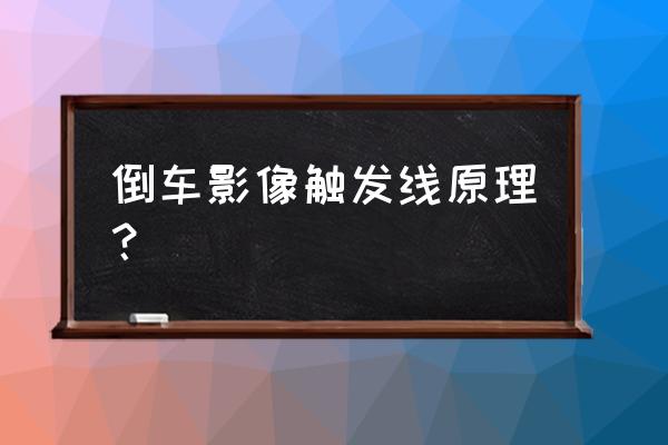 倒车影像接倒车灯线是为啥 倒车影像触发线原理？