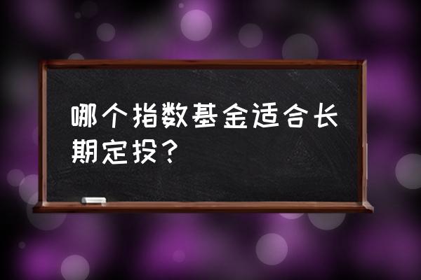 哪只指数基金适合长期定投 哪个指数基金适合长期定投？