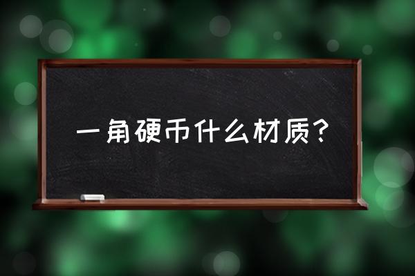 一角钱的硬币是什么材质的 一角硬币什么材质？