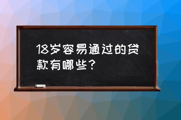 有什么小额贷款秒过18周岁 18岁容易通过的贷款有哪些？