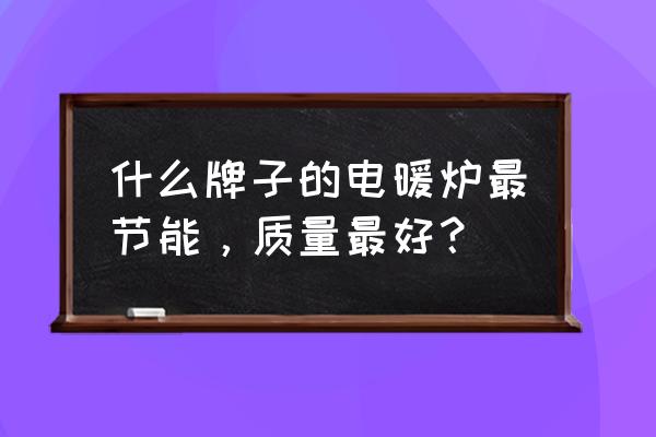 新型节能电取暖炉什么牌子好 什么牌子的电暖炉最节能，质量最好？