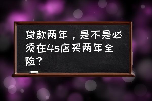 两年分期车贷需要买几年的保险 贷款两年，是不是必须在4s店买两年全险？