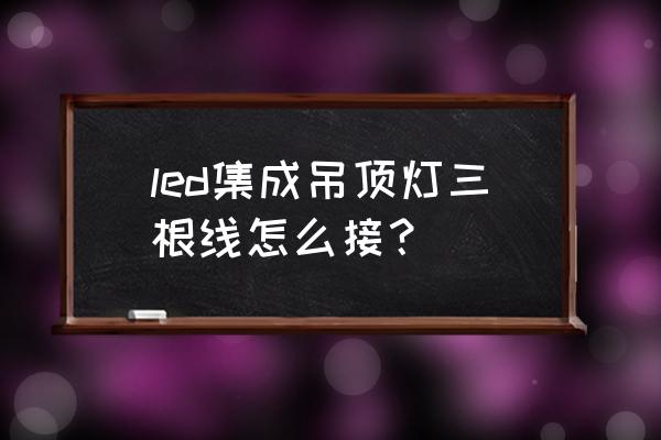 led集成芯片怎么接线 led集成吊顶灯三根线怎么接？