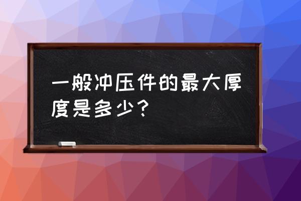 冲压板材的材料厚度多少 一般冲压件的最大厚度是多少？