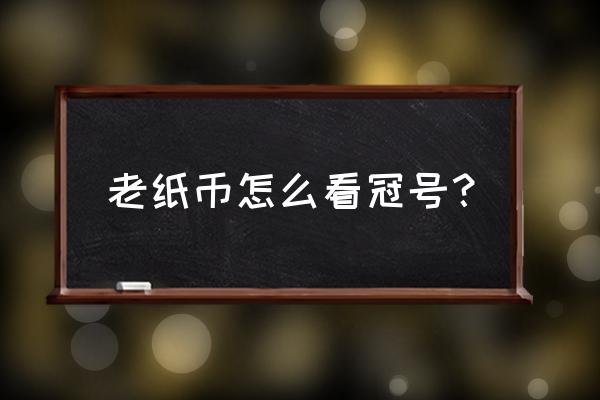 人民币收藏编号怎么区分 老纸币怎么看冠号？