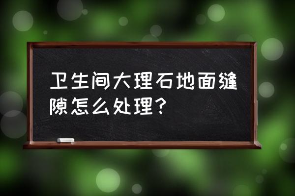 大理石地板缝隙怎么办 卫生间大理石地面缝隙怎么处理？