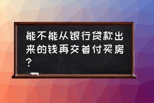 拿银行贷款可以买房付首付吗 能不能从银行贷款出来的钱再交首付买房？