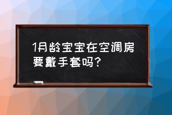 新生儿手要不要戴手套夏季 1月龄宝宝在空调房要戴手套吗？