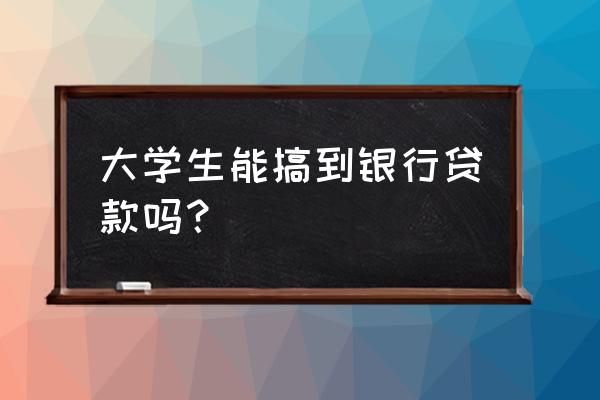 大学生能到银行贷款吗 大学生能搞到银行贷款吗？