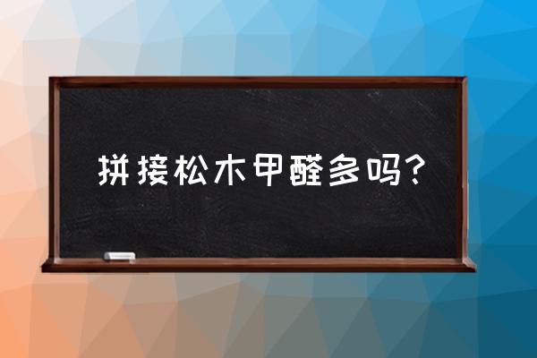 松木本身有甲醛吗 拼接松木甲醛多吗？