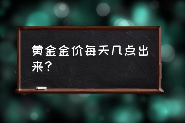 周五黄金交易到几点 黄金金价每天几点出来？