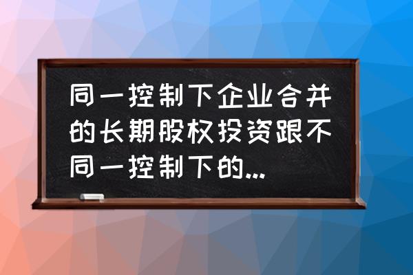 合并和长期股权投资是什么关系 同一控制下企业合并的长期股权投资跟不同一控制下的有什么区别？