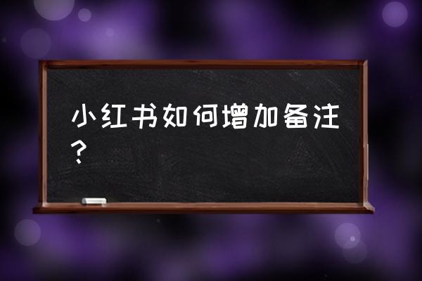 网名增加备注怎样做 小红书如何增加备注？