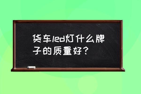 生产卡车灯具哪家好 货车led灯什么牌子的质量好？